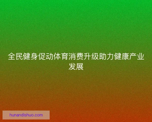 全民健身促动体育消费升级助力健康产业发展 全民健身促动体育消费升级助力健康产业发展