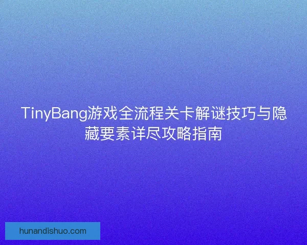 TinyBang游戏全流程关卡解谜技巧与隐藏要素详尽攻略指南 TinyBang游戏全流程关卡解谜技巧与隐藏要素详尽攻略指南